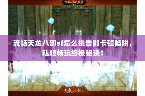 流畅天龙八部sf怎么挑告别卡顿陷阱，私服畅玩终极秘诀！