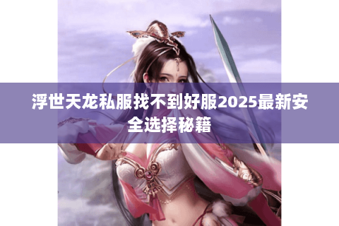 浮世天龙私服找不到好服2025最新安全选择秘籍 浮世天龙私服找不到好服2025最新安全选择秘籍