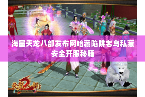 海量天龙八部发布网暗藏陷阱老鸟私藏安全开服秘籍 海量天龙八部发布网暗藏陷阱老鸟私藏安全开服秘籍