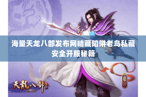 海量天龙八部发布网暗藏陷阱老鸟私藏安全开服秘籍 海量天龙八部发布网暗藏陷阱老鸟私藏安全开服秘籍