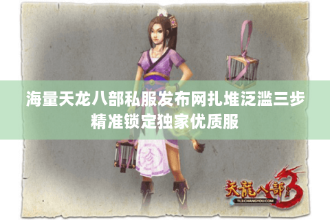 海量天龙八部私服发布网扎堆泛滥三步精准锁定独家优质服 海量天龙八部私服发布网扎堆泛滥三步精准锁定独家优质服