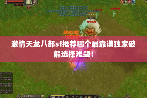 激情天龙八部sf推荐哪个最靠谱独家破解选择难题! 激情天龙八部sf推荐哪个最靠谱独家破解选择难题!