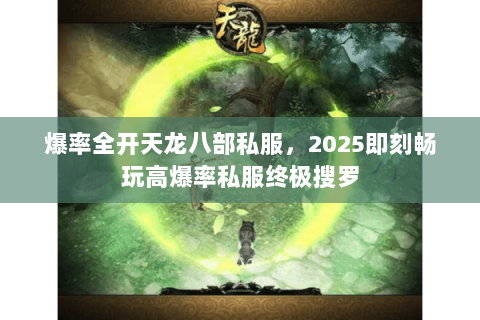 爆率全开天龙八部私服,2025即刻畅玩高爆率私服终极搜罗 爆率全开天龙八部私服,2025即刻畅玩高爆率私服终极搜罗