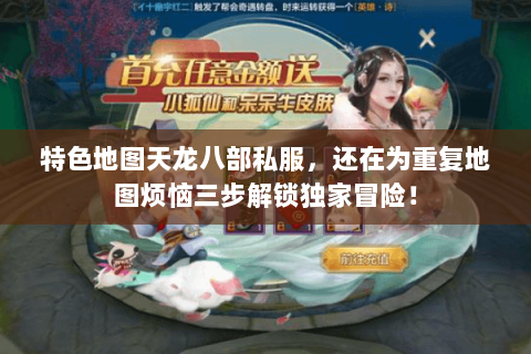 特色地图天龙八部私服,还在为重复地图烦恼三步解锁独家冒险! 特色地图天龙八部私服,还在为重复地图烦恼三步解锁独家冒险!