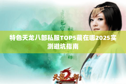 特色天龙八部私服TOP5藏在哪2025实测避坑指南 特色天龙八部私服TOP5藏在哪2025实测避坑指南