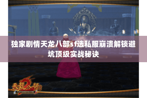 独家剧情天龙八部sf选私服崩溃解锁避坑顶级实战秘诀 独家剧情天龙八部sf选私服崩溃解锁避坑顶级实战秘诀