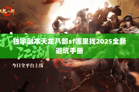 独家副本天龙八部sf哪里找2025全新避坑手册 独家副本天龙八部sf哪里找2025全新避坑手册