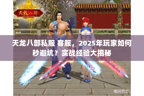天龙八部私服 客服,2025年玩家如何秒避坑?实战经验大揭秘 天龙八部私服 客服,2025年玩家如何秒避坑?实战经验大揭秘