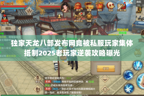 独家天龙八部发布网竟被私服玩家集体抵制2025老玩家逆袭攻略曝光