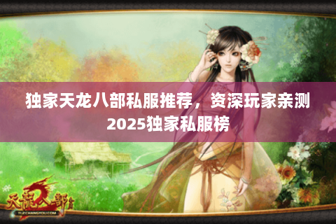 独家天龙八部私服推荐,资深玩家亲测2025独家私服榜 独家天龙八部私服推荐,资深玩家亲测2025独家私服榜