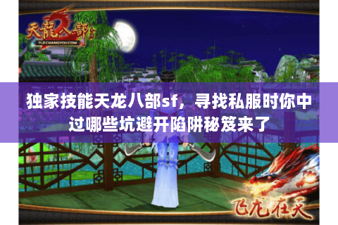 独家技能天龙八部sf,寻找私服时你中过哪些坑避开陷阱秘笈来了 独家技能天龙八部sf,寻找私服时你中过哪些坑避开陷阱秘笈来了