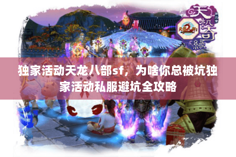 独家活动天龙八部sf,为啥你总被坑独家活动私服避坑全攻略 独家活动天龙八部sf,为啥你总被坑独家活动私服避坑全攻略