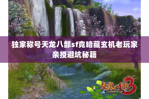 独家称号天龙八部sf竟暗藏玄机老玩家亲授避坑秘籍