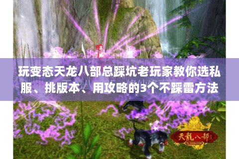 玩变态天龙八部总踩坑老玩家教你选私服、挑版本、用攻略的3个不踩雷方法 玩变态天龙八部总踩坑老玩家教你选私服、挑版本、用攻略的3个不踩雷方法