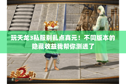 玩天龙3私服别乱点真元!不同版本的隐藏收益我帮你测透了 玩天龙3私服别乱点真元!不同版本的隐藏收益我帮你测透了