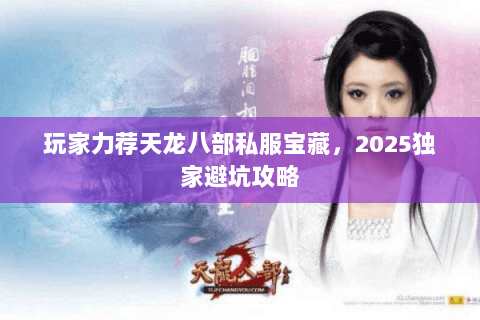 玩家力荐天龙八部私服宝藏,2025独家避坑攻略 玩家力荐天龙八部私服宝藏,2025独家避坑攻略