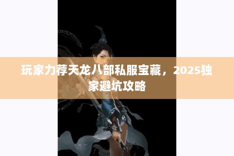 玩家力荐天龙八部私服宝藏,2025独家避坑攻略 玩家力荐天龙八部私服宝藏,2025独家避坑攻略