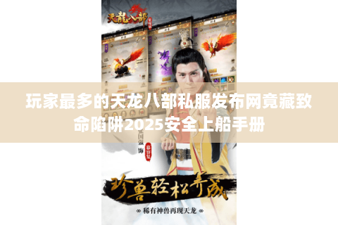 玩家最多的天龙八部私服发布网竟藏致命陷阱2025安全上船手册 玩家最多的天龙八部私服发布网竟藏致命陷阱2025安全上船手册