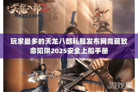 玩家最多的天龙八部私服发布网竟藏致命陷阱2025安全上船手册 玩家最多的天龙八部私服发布网竟藏致命陷阱2025安全上船手册