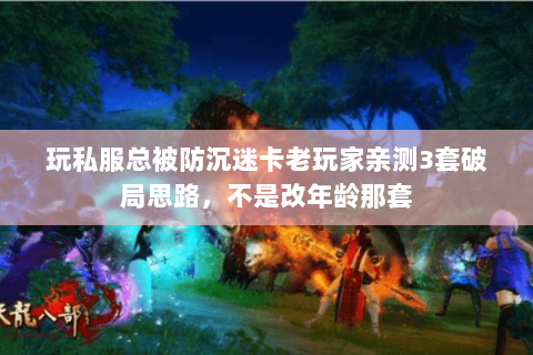 玩私服总被防沉迷卡老玩家亲测3套破局思路,不是改年龄那套 玩私服总被防沉迷卡老玩家亲测3套破局思路,不是改年龄那套