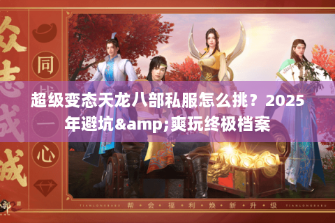 超级变态天龙八部私服怎么挑?2025年避坑&爽玩终极档案 超级变态天龙八部私服怎么挑?2025年避坑&爽玩终极档案