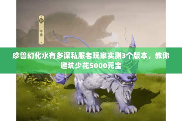 珍兽幻化水有多深私服老玩家实测3个版本,教你避坑少花5000元宝 珍兽幻化水有多深私服老玩家实测3个版本,教你避坑少花5000元宝