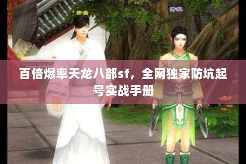 百倍爆率天龙八部sf,全网独家防坑起号实战手册 百倍爆率天龙八部sf,全网独家防坑起号实战手册