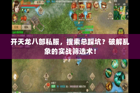 开天龙八部私服,搜索总踩坑?破解乱象的实战筛选术! 开天龙八部私服,搜索总踩坑?破解乱象的实战筛选术!