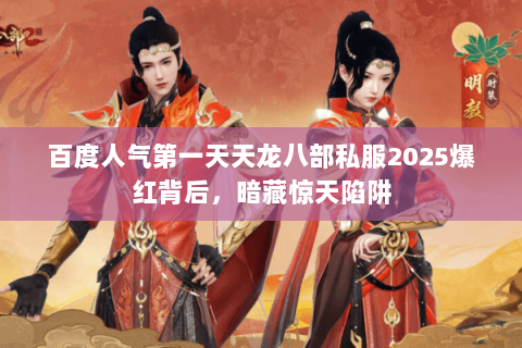 百度人气第一天天龙八部私服2025爆红背后,暗藏惊天陷阱 百度人气第一天天龙八部私服2025爆红背后,暗藏惊天陷阱