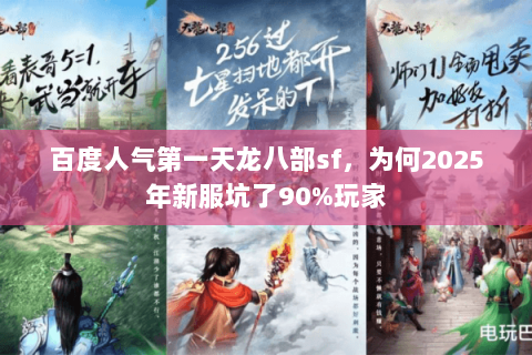 百度人气第一天龙八部sf,为何2025年新服坑了90%玩家 百度人气第一天龙八部sf,为何2025年新服坑了90%玩家