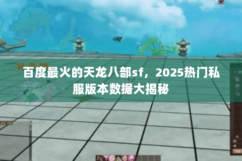 百度最火的天龙八部sf,2025热门私服版本数据大揭秘 百度最火的天龙八部sf,2025热门私服版本数据大揭秘