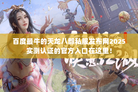 百度最牛的天龙八部私服发布网2025实测认证的官方入口在这里! 百度最牛的天龙八部私服发布网2025实测认证的官方入口在这里!