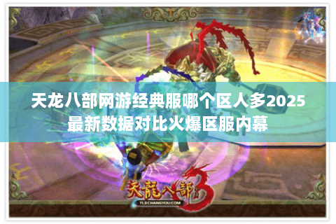 天龙八部网游经典服哪个区人多2025最新数据对比火爆区服内幕 天龙八部网游经典服哪个区人多2025最新数据对比火爆区服内幕
