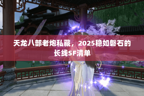 天龙八部老炮私藏,2025稳如磐石的长线SF清单 天龙八部老炮私藏,2025稳如磐石的长线SF清单