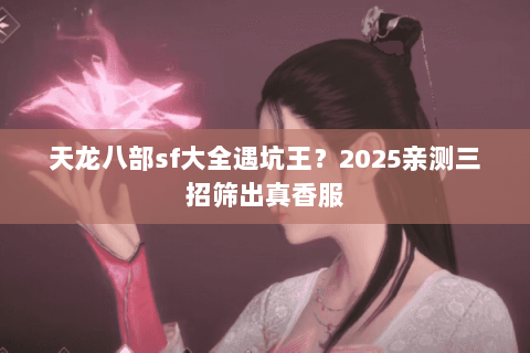 天龙八部sf大全遇坑王?2025亲测三招筛出真香服 天龙八部sf大全遇坑王?2025亲测三招筛出真香服