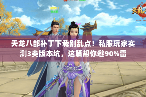 天龙八部补丁下载别乱点!私服玩家实测3类版本坑,这篇帮你避90%雷 天龙八部补丁下载别乱点!私服玩家实测3类版本坑,这篇帮你避90%雷