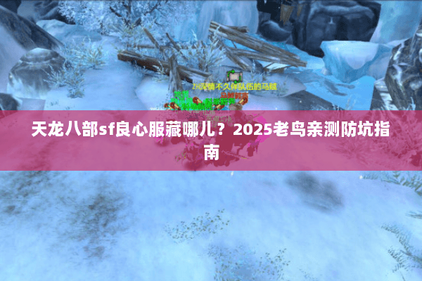 天龙八部sf良心服藏哪儿?2025老鸟亲测防坑指南 天龙八部sf良心服藏哪儿?2025老鸟亲测防坑指南