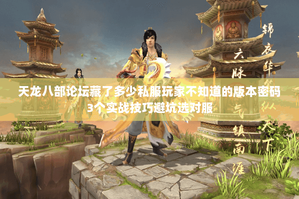 天龙八部论坛藏了多少私服玩家不知道的版本密码3个实战技巧避坑选对服 天龙八部论坛藏了多少私服玩家不知道的版本密码3个实战技巧避坑选对服