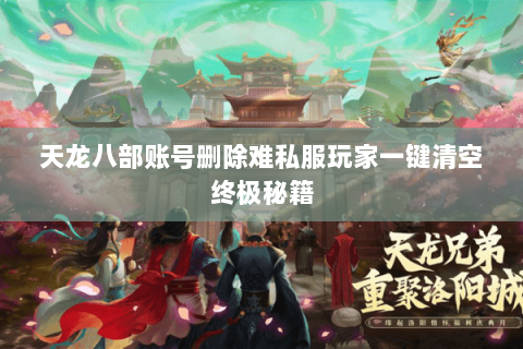 天龙八部账号删除难私服玩家一键清空终极秘籍 天龙八部账号删除难私服玩家一键清空终极秘籍