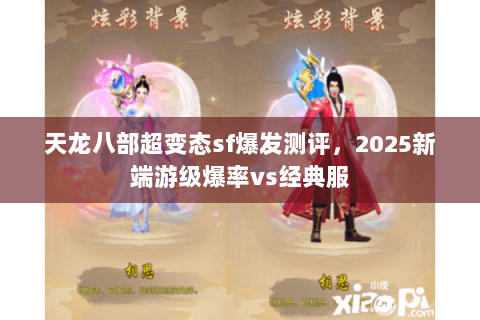 天龙八部超变态sf爆发测评,2025新端游级爆率vs经典服 天龙八部超变态sf爆发测评,2025新端游级爆率vs经典服