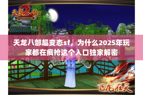 天龙八部超变态sf,为什么2025年玩家都在疯抢这个入口独家解密 天龙八部超变态sf,为什么2025年玩家都在疯抢这个入口独家解密