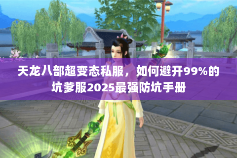 天龙八部超变态私服,如何避开99%的坑爹服2025最强防坑手册 天龙八部超变态私服,如何避开99%的坑爹服2025最强防坑手册