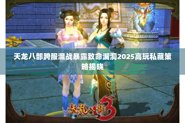 天龙八部跨服混战暴露致命漏洞2025高玩私藏策略揭晓 天龙八部跨服混战暴露致命漏洞2025高玩私藏策略揭晓