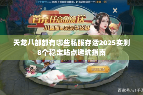 天龙八部都有哪些私服存活2025实测8个稳定站点避坑指南 天龙八部都有哪些私服存活2025实测8个稳定站点避坑指南