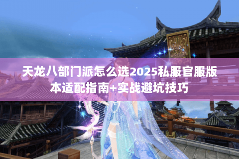 天龙八部门派怎么选2025私服官服版本适配指南+实战避坑技巧 天龙八部门派怎么选2025私服官服版本适配指南+实战避坑技巧