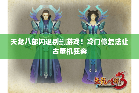 天龙八部闪退别删游戏!冷门修复法让古董机狂奔 天龙八部闪退别删游戏!冷门修复法让古董机狂奔