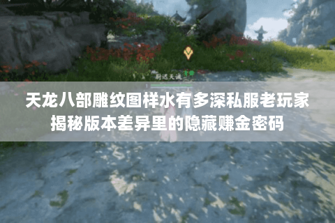 天龙八部雕纹图样水有多深私服老玩家揭秘版本差异里的隐藏赚金密码 天龙八部雕纹图样水有多深私服老玩家揭秘版本差异里的隐藏赚金密码