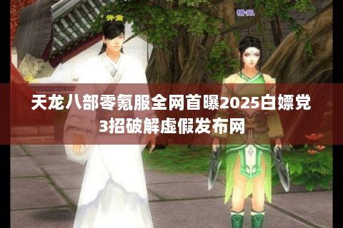 天龙八部零氪服全网首曝2025白嫖党3招破解虚假发布网 天龙八部零氪服全网首曝2025白嫖党3招破解虚假发布网