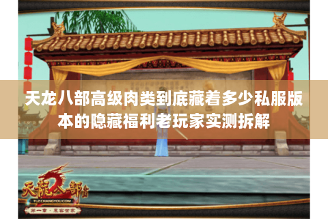 天龙八部高级肉类到底藏着多少私服版本的隐藏福利老玩家实测拆解 天龙八部高级肉类到底藏着多少私服版本的隐藏福利老玩家实测拆解