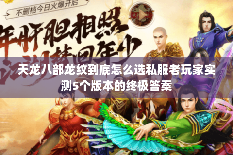 天龙八部龙纹到底怎么选私服老玩家实测5个版本的终极答案 天龙八部龙纹到底怎么选私服老玩家实测5个版本的终极答案